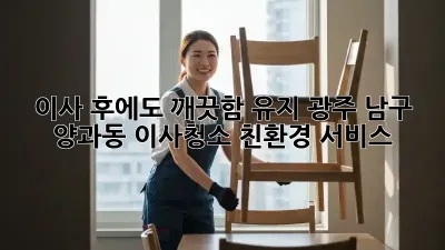 이사 후에도 깨끗함 유지! 광주 남구 양과동 이사청소 친환경 서비스
