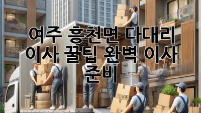 여주 흥천면 다대리 이사 꿀팁🍯 완벽 이사 준비!
